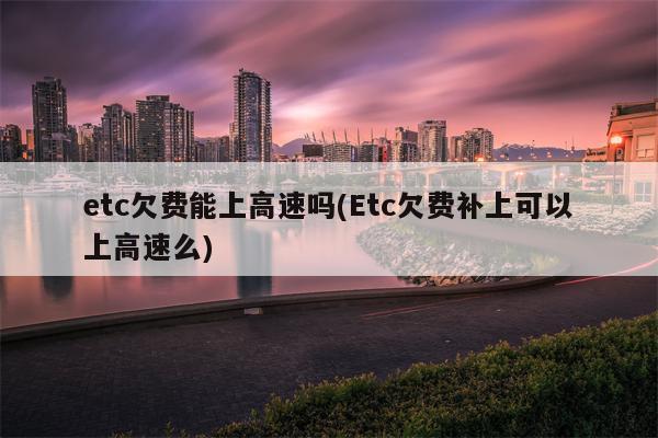 etc欠费能上高速吗(Etc欠费补上可以上高速么)