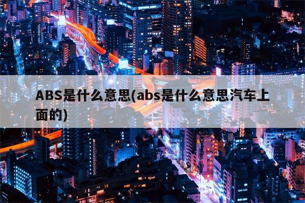 ABS是什么意思(abs是什么意思汽车上面的)