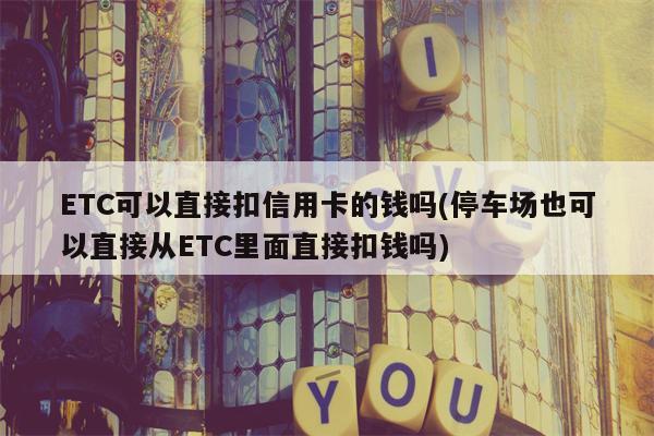 ETC可以直接扣信用卡的钱吗(停车场也可以直接从ETC里面直接扣钱吗)