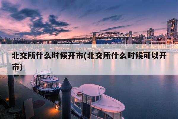 北交所什么时候开市(北交所什么时候可以开市)