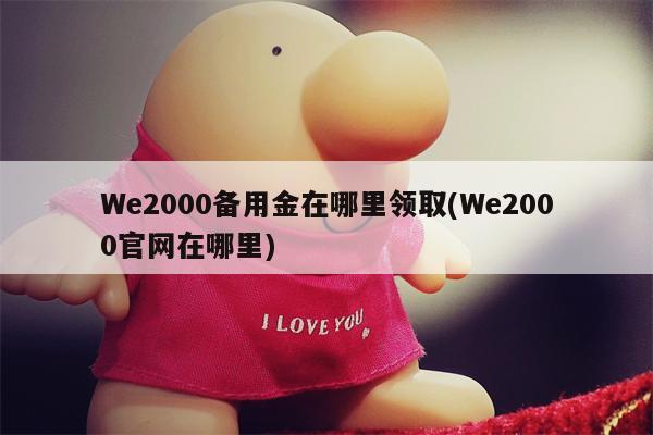 We2000备用金在哪里领取(We2000官网在哪里)