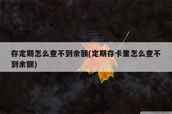 存定期怎么查不到余额(定期存卡里怎么查不到余额)