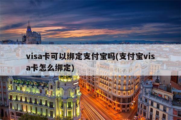 visa卡可以绑定支付宝吗(支付宝visa卡怎么绑定)