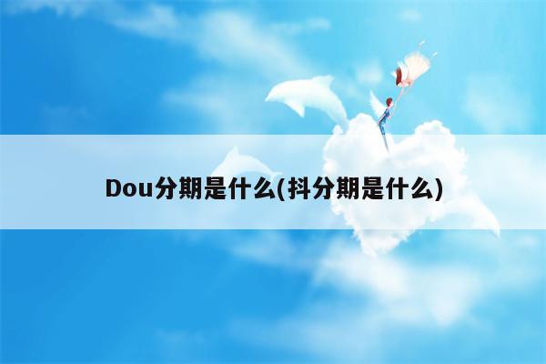 Dou分期是什么(抖分期是什么)