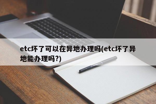 etc坏了可以在异地办理吗(etc坏了异地能办理吗?)