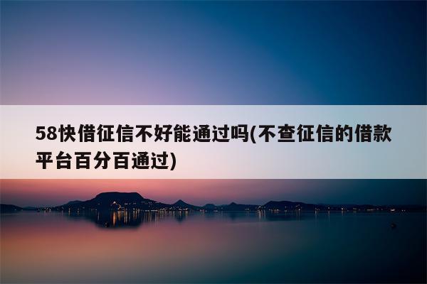 58快借征信不好能通过吗(不查征信的借款平台百分百通过)