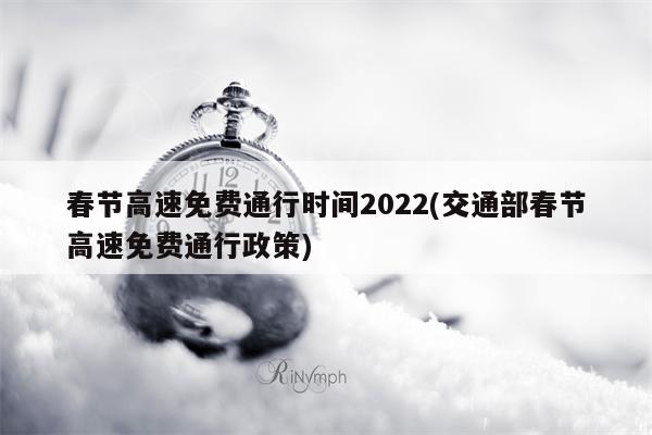 春节高速免费通行时间2022(交通部春节高速免费通行政策)