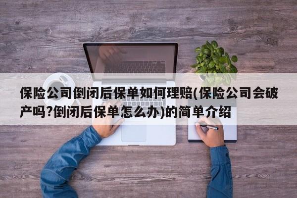 保险公司倒闭后保单如何理赔(保险公司会破产吗?倒闭后保单怎么办)的简单介绍