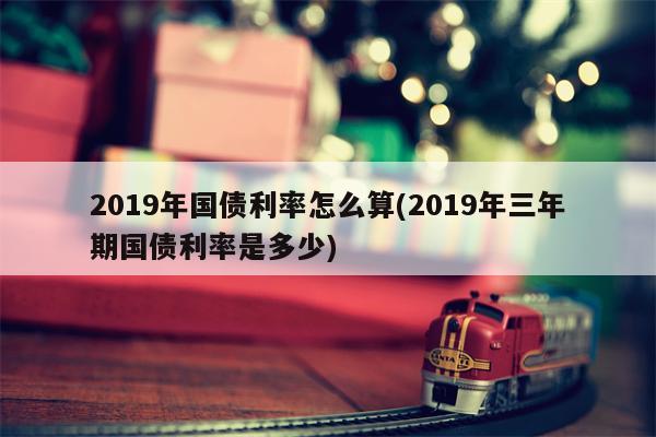 2019年国债利率怎么算(2019年三年期国债利率是多少)