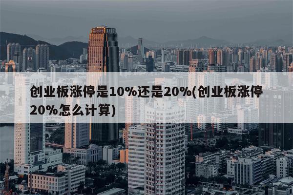 创业板涨停是10%还是20%(创业板涨停20%怎么计算)