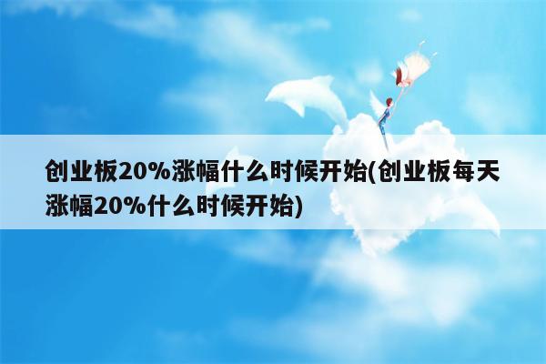 创业板20%涨幅什么时候开始(创业板每天涨幅20%什么时候开始)