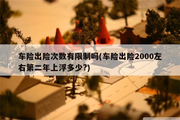 车险出险次数有限制吗(车险出险2000左右第二年上浮多少?)