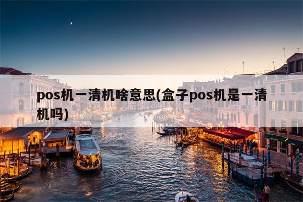 pos机一清机啥意思(盒子pos机是一清机吗)