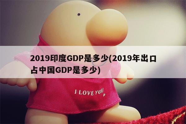 2019印度GDP是多少(2019年出口占中国GDP是多少)