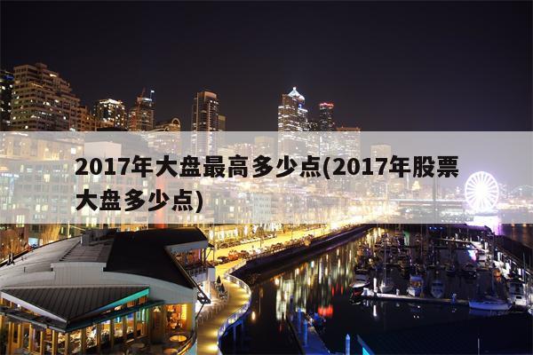 2017年大盘最高多少点(2017年股票大盘多少点)