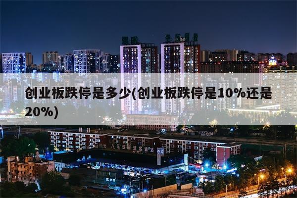 创业板跌停是多少(创业板跌停是10%还是20%)