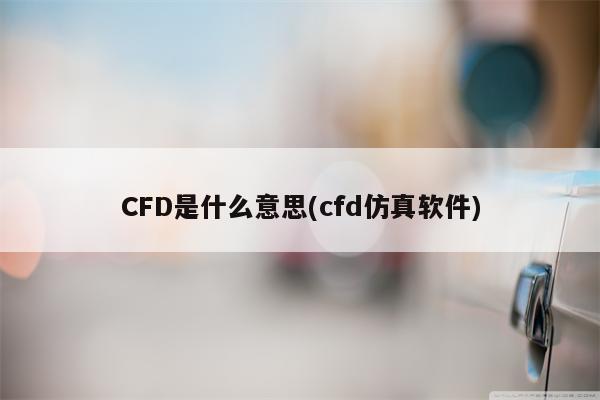 CFD是什么意思(cfd仿真软件)