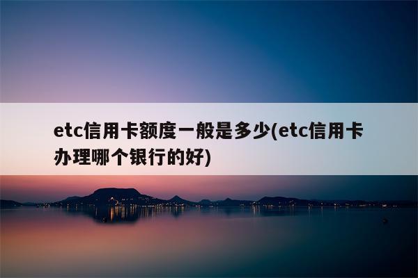 etc信用卡额度一般是多少(etc信用卡办理哪个银行的好)