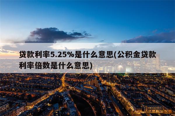 贷款利率5.25%是什么意思(公积金贷款利率倍数是什么意思)