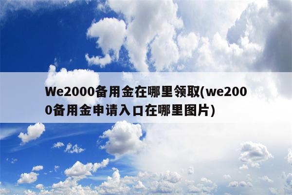 We2000备用金在哪里领取(we2000备用金申请入口在哪里图片)