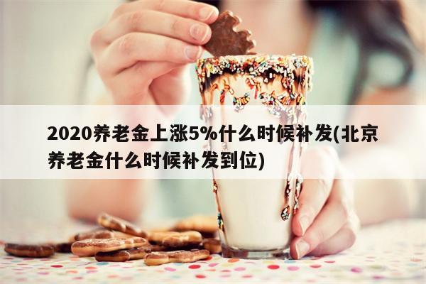 2020养老金上涨5%什么时候补发(北京养老金什么时候补发到位)