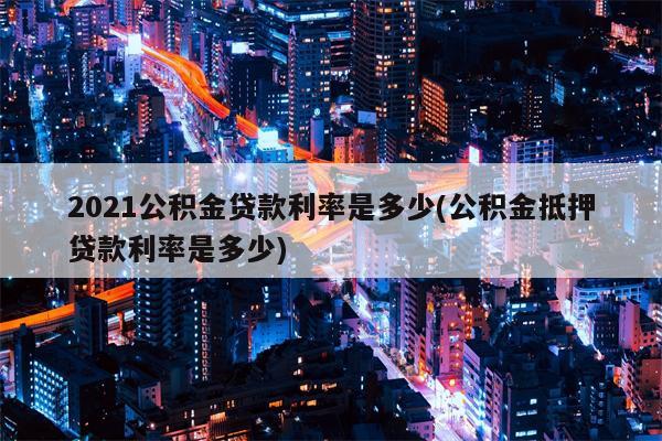 2021公积金贷款利率是多少(公积金抵押贷款利率是多少)