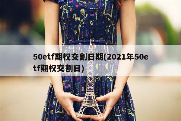 50etf期权交割日期(2021年50etf期权交割日)