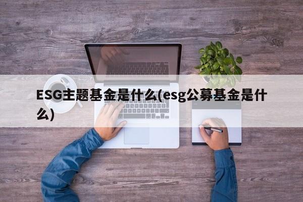 ESG主题基金是什么(esg公募基金是什么)