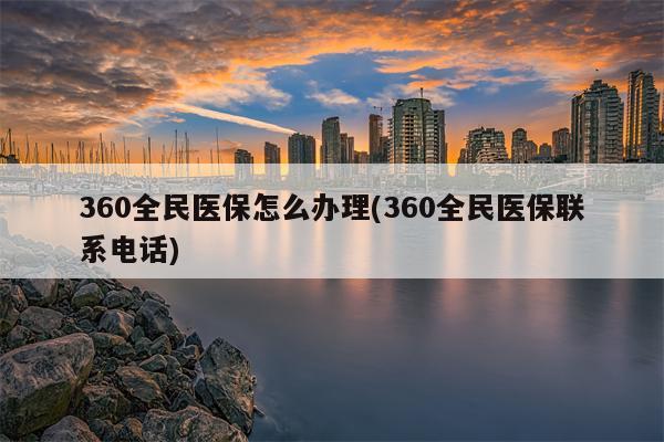 360全民医保怎么办理(360全民医保联系电话)