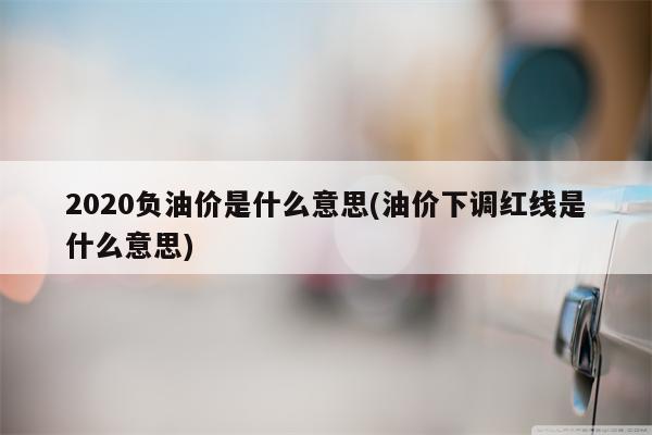 2020负油价是什么意思(油价下调红线是什么意思)