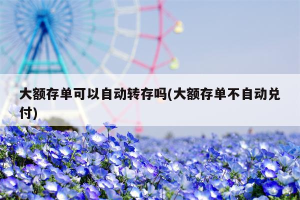 大额存单可以自动转存吗(大额存单不自动兑付)