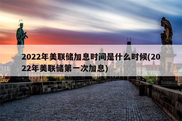 2022年美联储加息时间是什么时候(2022年美联储第一次加息)