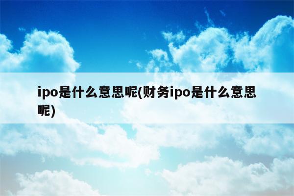 ipo是什么意思呢(财务ipo是什么意思呢)