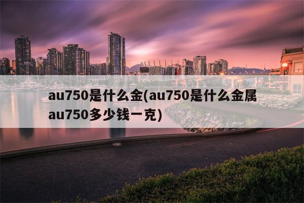 au750是什么金(au750是什么金属au750多少钱一克)