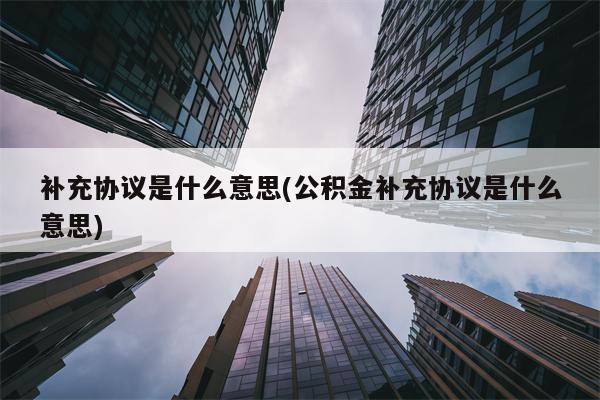 补充协议是什么意思(公积金补充协议是什么意思)