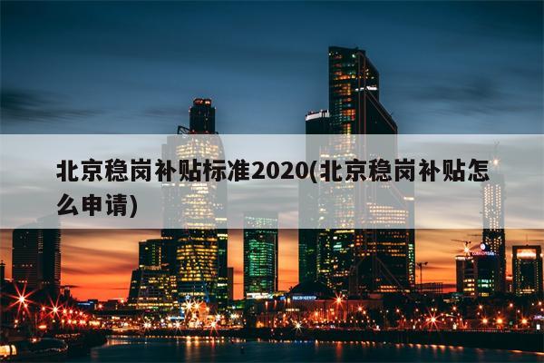 北京稳岗补贴标准2020(北京稳岗补贴怎么申请)