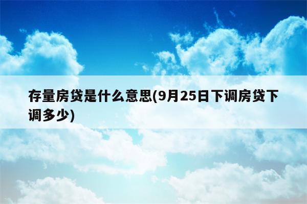 存量房贷是什么意思(9月25日下调房贷下调多少)