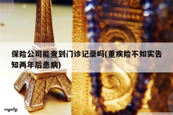 保险公司能查到门诊记录吗(重疾险不如实告知两年后患病)