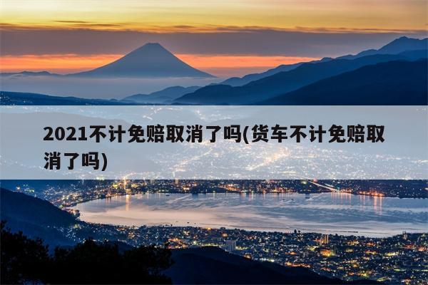 2021不计免赔取消了吗(货车不计免赔取消了吗)