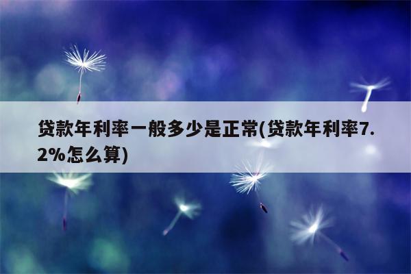 贷款年利率一般多少是正常(贷款年利率7.2%怎么算)