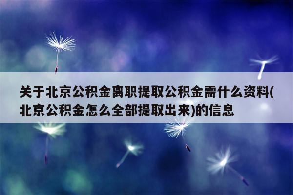 关于北京公积金离职提取公积金需什么资料(北京公积金怎么全部提取出来)的信息