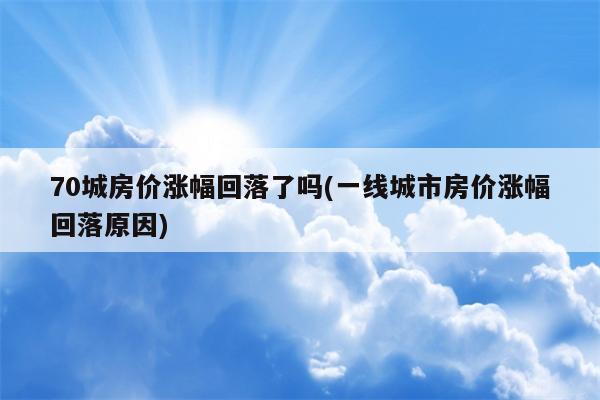 70城房价涨幅回落了吗(一线城市房价涨幅回落原因)