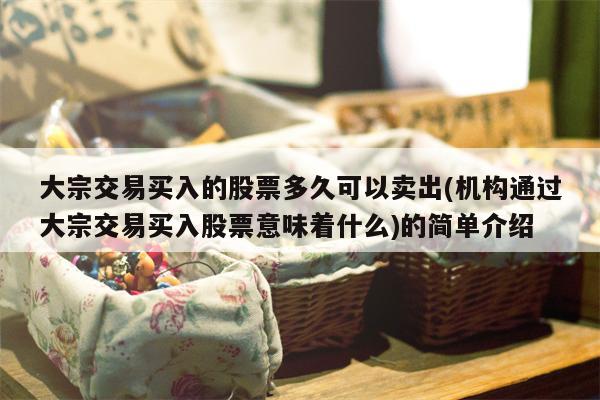 大宗交易买入的股票多久可以卖出(机构通过大宗交易买入股票意味着什么)的简单介绍