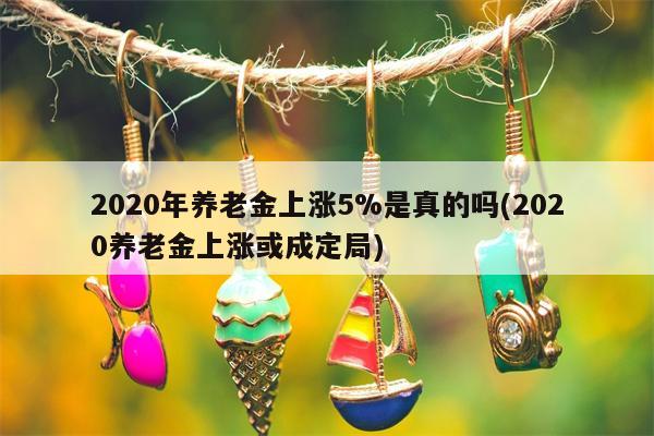 2020年养老金上涨5%是真的吗(2020养老金上涨或成定局)