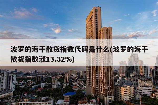 波罗的海干散货指数代码是什么(波罗的海干散货指数涨13.32%)