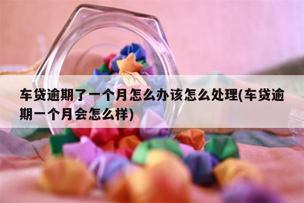 车贷逾期了一个月怎么办该怎么处理(车贷逾期一个月会怎么样)