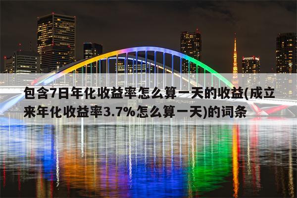 包含7日年化收益率怎么算一天的收益(成立来年化收益率3.7%怎么算一天)的词条