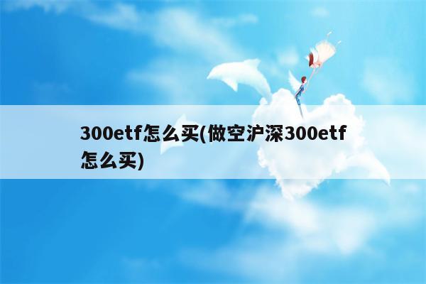 300etf怎么买(做空沪深300etf怎么买)