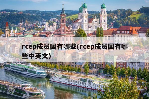 rcep成员国有哪些(rcep成员国有哪些中英文)