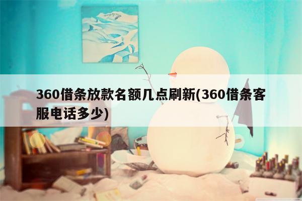 360借条放款名额几点刷新(360借条客服电话多少)